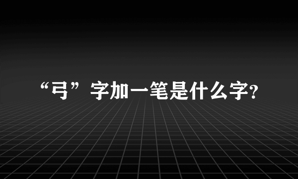 “弓”字加一笔是什么字？