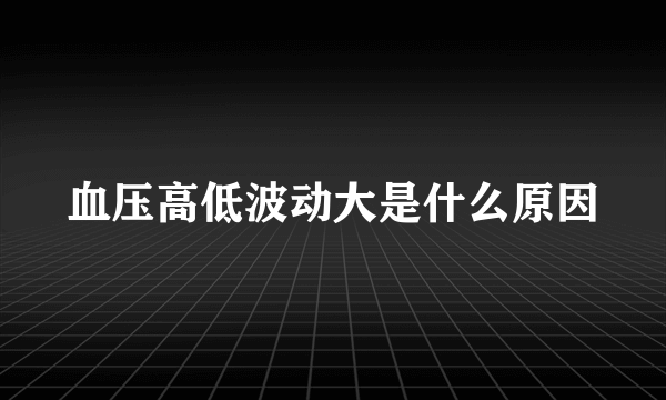 血压高低波动大是什么原因