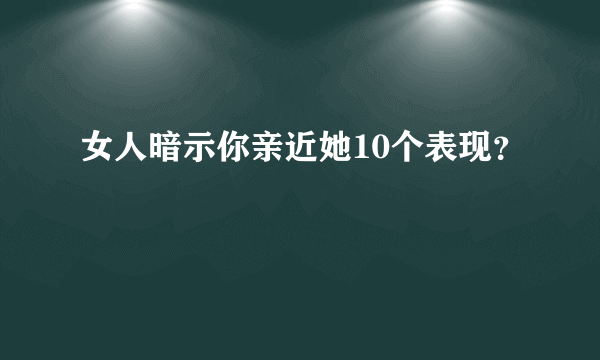 女人暗示你亲近她10个表现？