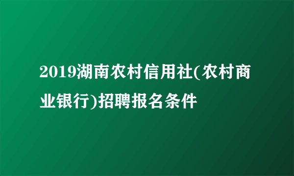 2019湖南农村信用社(农村商业银行)招聘报名条件