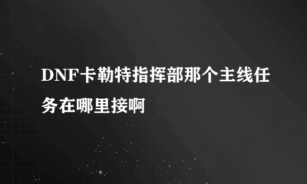 DNF卡勒特指挥部那个主线任务在哪里接啊