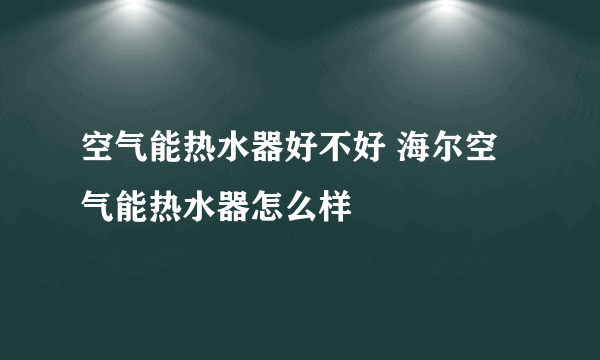 空气能热水器好不好 海尔空气能热水器怎么样