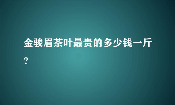 金骏眉茶叶最贵的多少钱一斤？