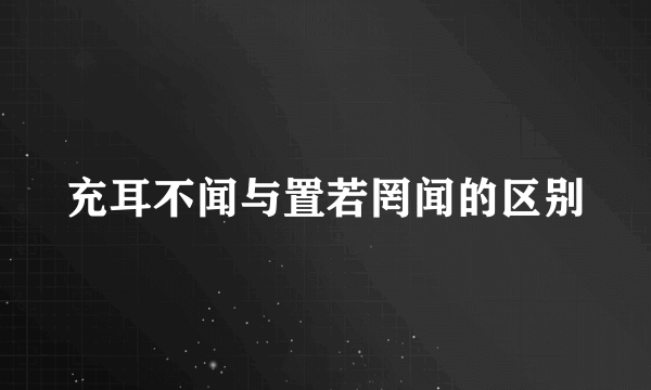 充耳不闻与置若罔闻的区别