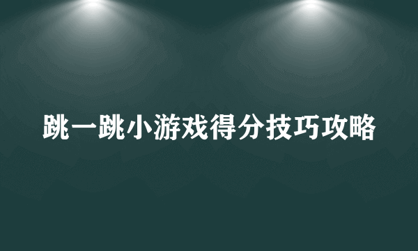 跳一跳小游戏得分技巧攻略