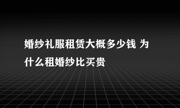 婚纱礼服租赁大概多少钱 为什么租婚纱比买贵