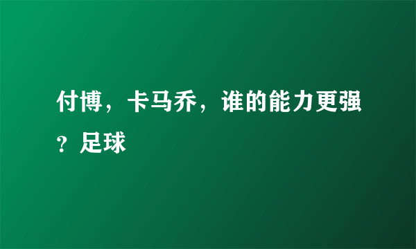 付博，卡马乔，谁的能力更强？足球