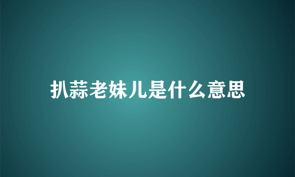 扒蒜老妹儿是什么意思