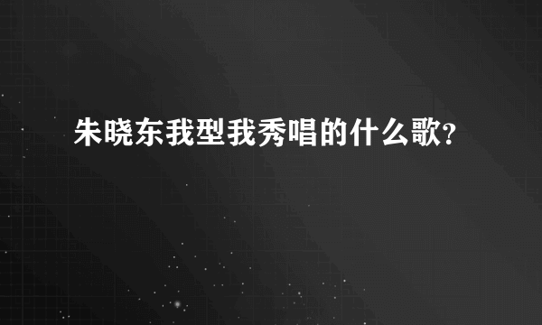 朱晓东我型我秀唱的什么歌？