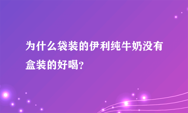 为什么袋装的伊利纯牛奶没有盒装的好喝？