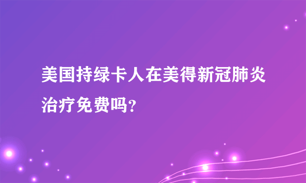 美国持绿卡人在美得新冠肺炎治疗免费吗？