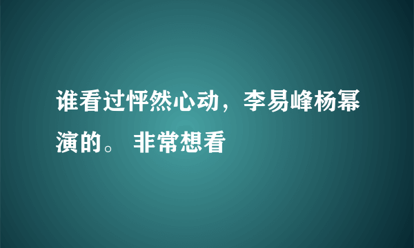 谁看过怦然心动，李易峰杨幂演的。 非常想看