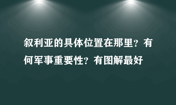 叙利亚的具体位置在那里？有何军事重要性？有图解最好