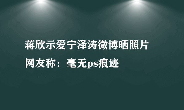 蒋欣示爱宁泽涛微博晒照片 网友称：毫无ps痕迹