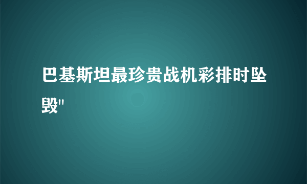 巴基斯坦最珍贵战机彩排时坠毁