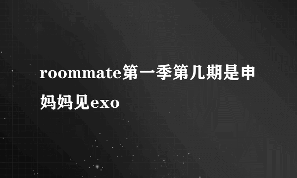 roommate第一季第几期是申妈妈见exo