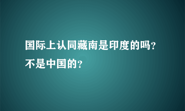 国际上认同藏南是印度的吗？不是中国的？