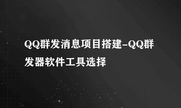 QQ群发消息项目搭建-QQ群发器软件工具选择