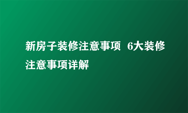 新房子装修注意事项  6大装修注意事项详解