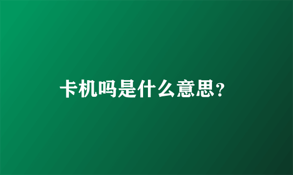 卡机吗是什么意思？