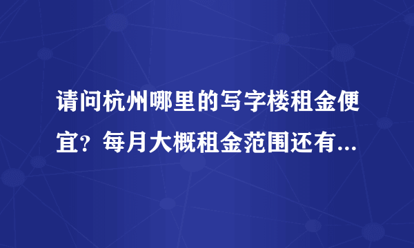 请问杭州哪里的写字楼租金便宜？每月大概租金范围还有管理费用等，谢谢大家