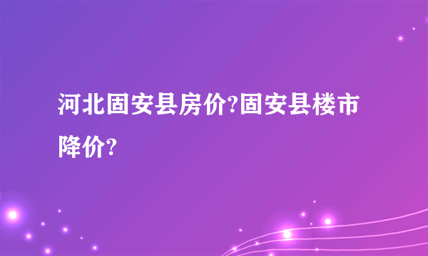 河北固安县房价?固安县楼市降价?