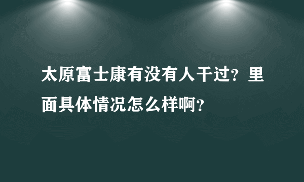 太原富士康有没有人干过？里面具体情况怎么样啊？