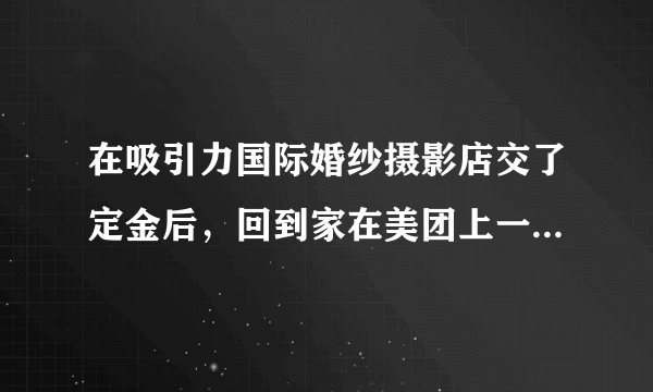 在吸引力国际婚纱摄影店交了定金后，回到家在美团上一搜，全是差评，怎么办？