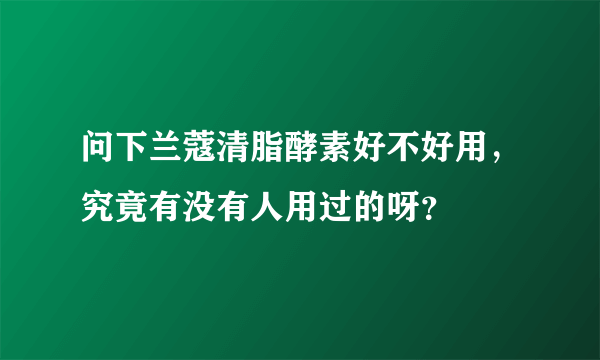 问下兰蔻清脂酵素好不好用，究竟有没有人用过的呀？