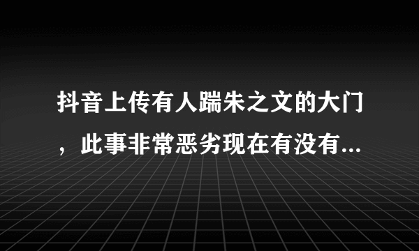 抖音上传有人踹朱之文的大门，此事非常恶劣现在有没有人过问？