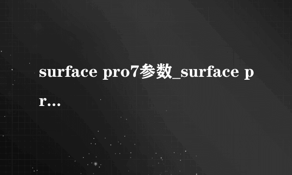 surface pro7参数_surface pro7参数配置