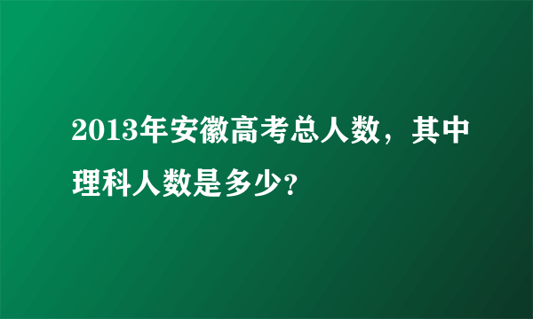 2013年安徽高考总人数，其中理科人数是多少？