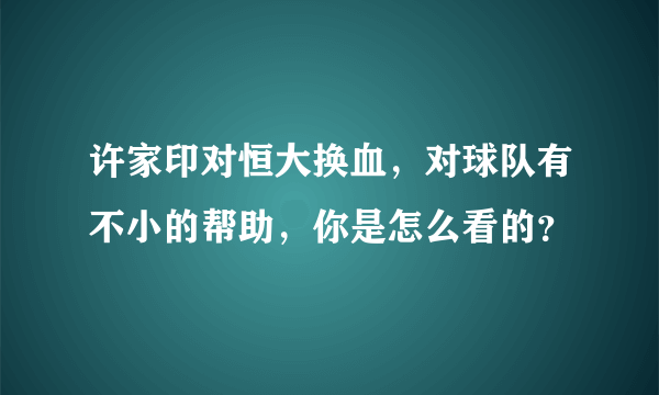 许家印对恒大换血，对球队有不小的帮助，你是怎么看的？