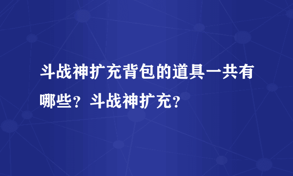 斗战神扩充背包的道具一共有哪些？斗战神扩充？