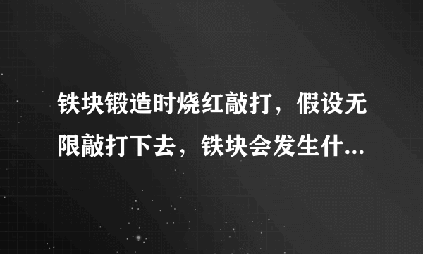 铁块锻造时烧红敲打，假设无限敲打下去，铁块会发生什么变化？