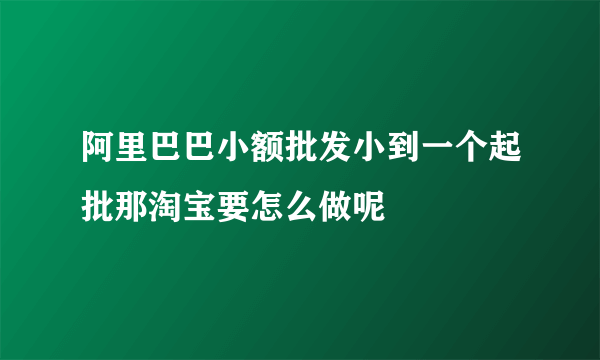 阿里巴巴小额批发小到一个起批那淘宝要怎么做呢