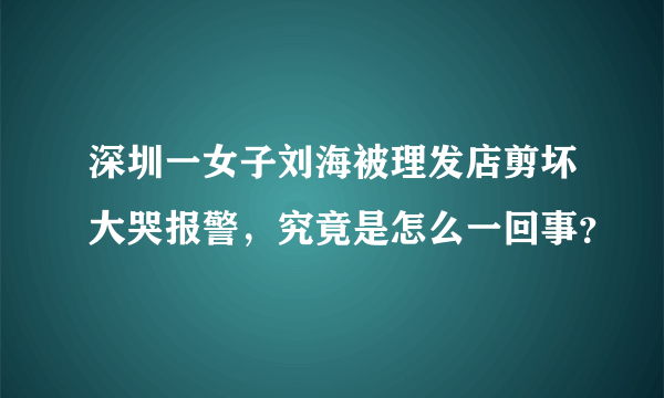 深圳一女子刘海被理发店剪坏大哭报警，究竟是怎么一回事？