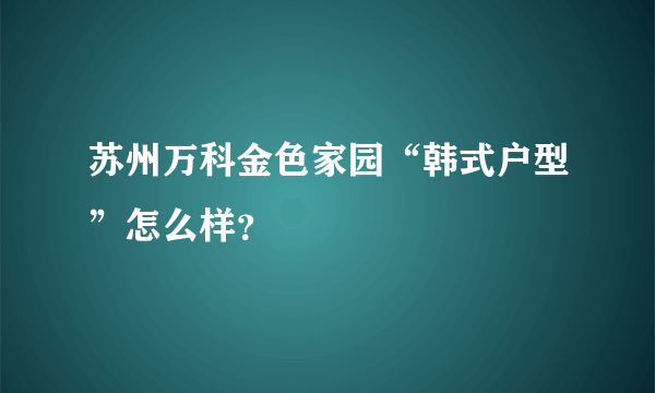 苏州万科金色家园“韩式户型”怎么样？