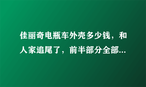 佳丽奇电瓶车外壳多少钱，和人家追尾了，前半部分全部要换了，包括工具箱、大灯，大概要多少钱？