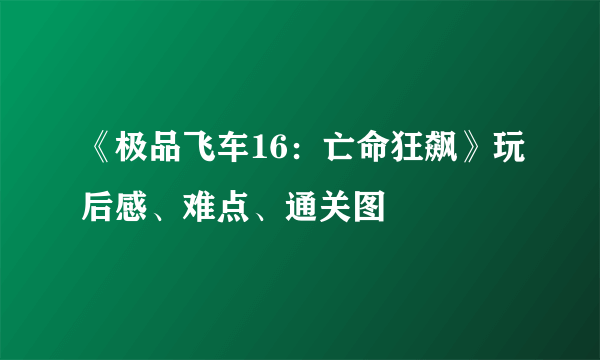 《极品飞车16：亡命狂飙》玩后感、难点、通关图