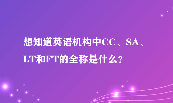 想知道英语机构中CC、SA、LT和FT的全称是什么？