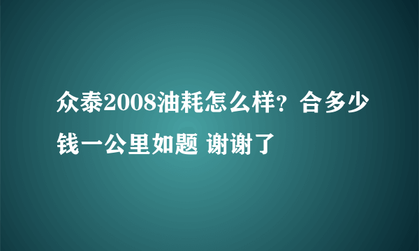 众泰2008油耗怎么样？合多少钱一公里如题 谢谢了