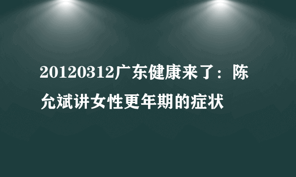 20120312广东健康来了：陈允斌讲女性更年期的症状