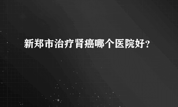 新郑市治疗肾癌哪个医院好？