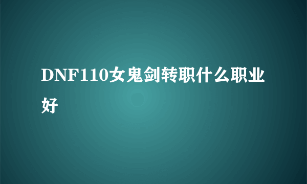 DNF110女鬼剑转职什么职业好