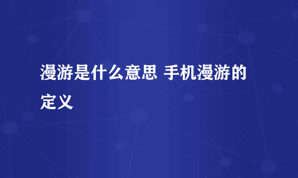 漫游是什么意思 手机漫游的定义