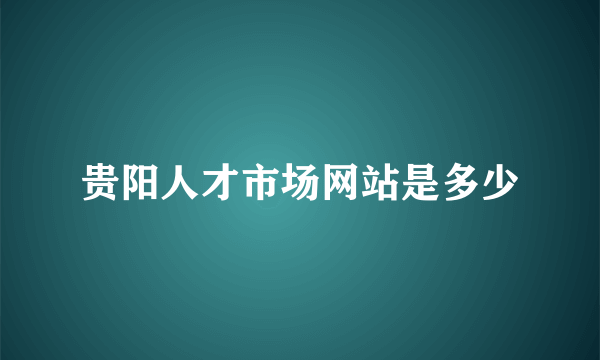 贵阳人才市场网站是多少