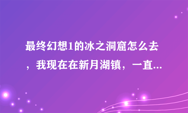 最终幻想1的冰之洞窟怎么去，我现在在新月湖镇，一直划小船都找不到。应该怎么走？攻略上也没说。