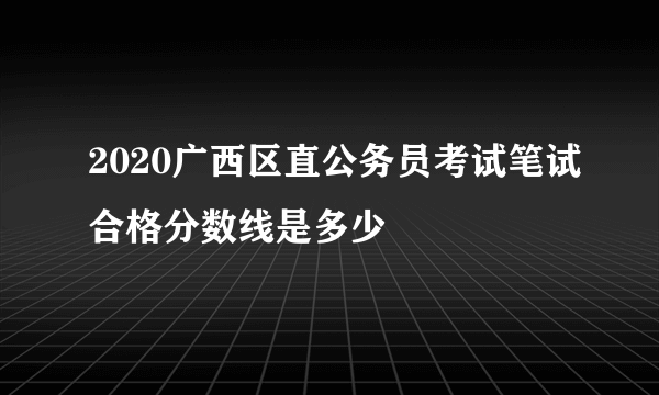 2020广西区直公务员考试笔试合格分数线是多少