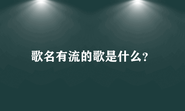 歌名有流的歌是什么？